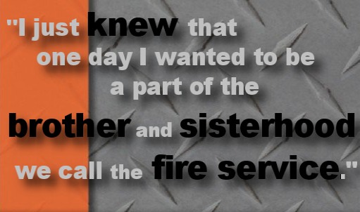 I just knew that one day I wanted to be a part of the brother and sisterhood we call the fire service.  - Captain C. Phillip Nelson